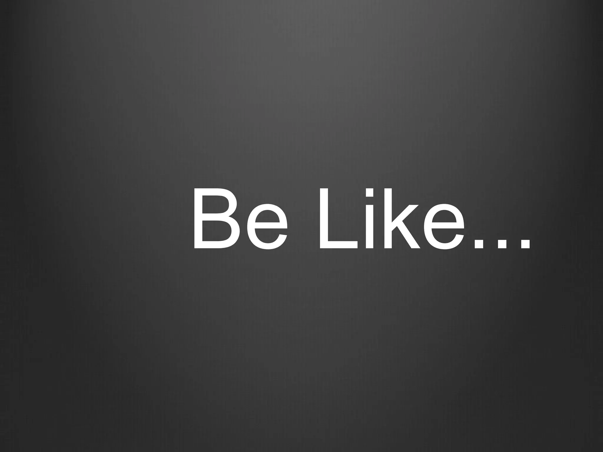 Be Like...
 