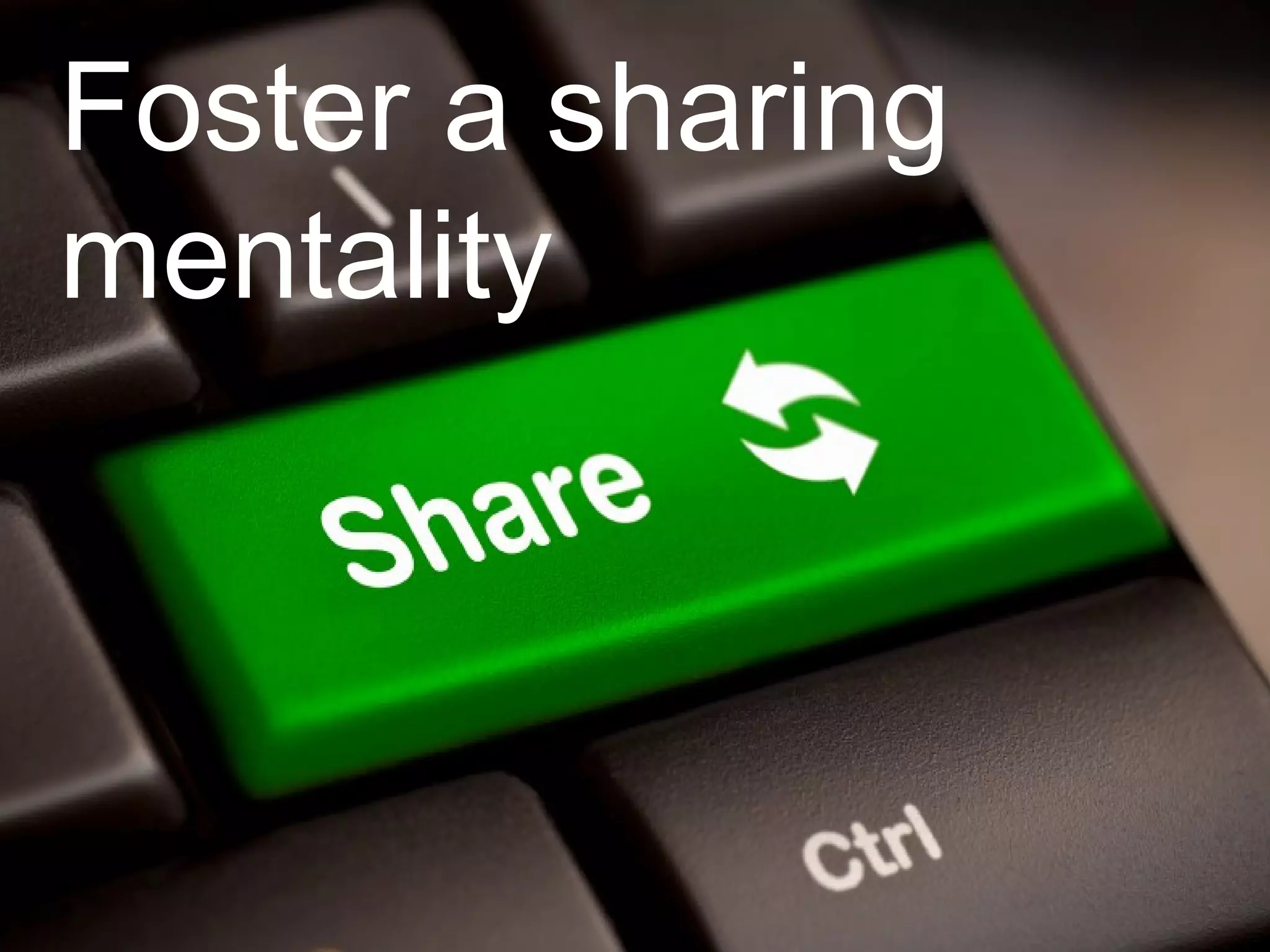 Foster a sharing
mentality
 