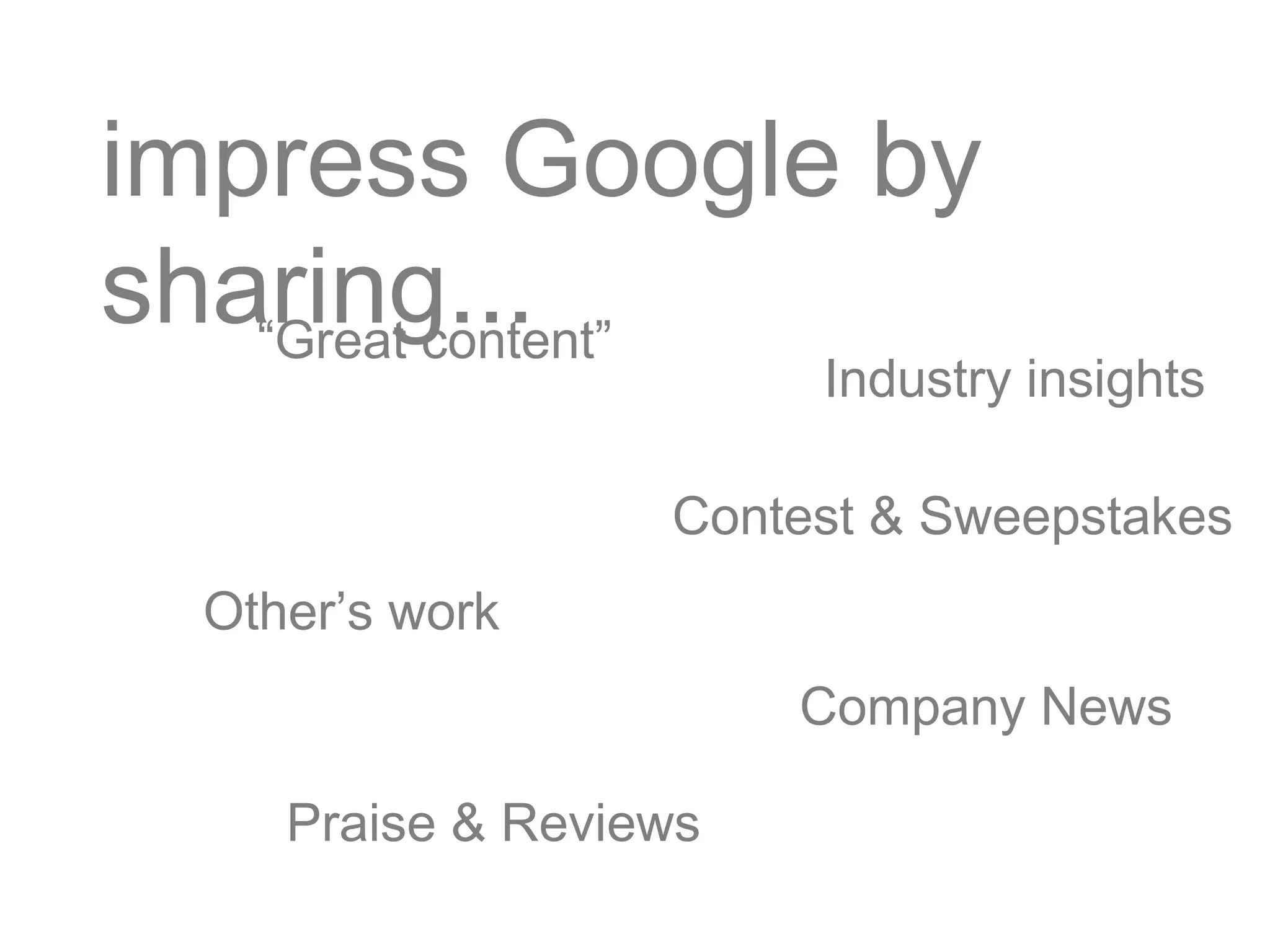 impress Google by
sharing...“Great content”
Contest & Sweepstakes
Other’s work
Company News
Industry insights
Praise & Reviews
 