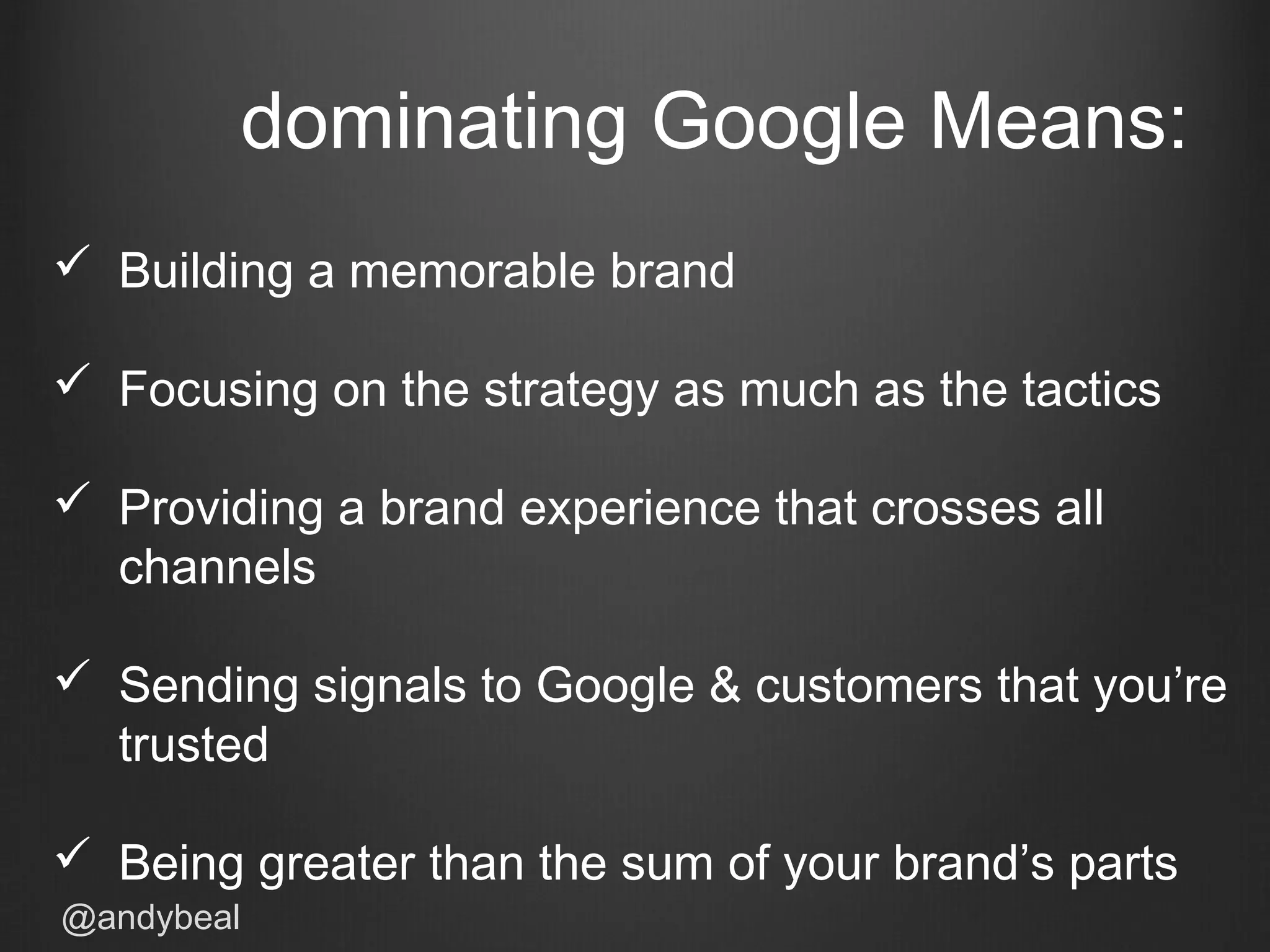 dominating Google Means:
 Building a memorable brand
 Focusing on the strategy as much as the tactics
 Providing a brand experience that crosses all
channels
 Sending signals to Google & customers that you’re
trusted
 Being greater than the sum of your brand’s parts
@andybeal
 