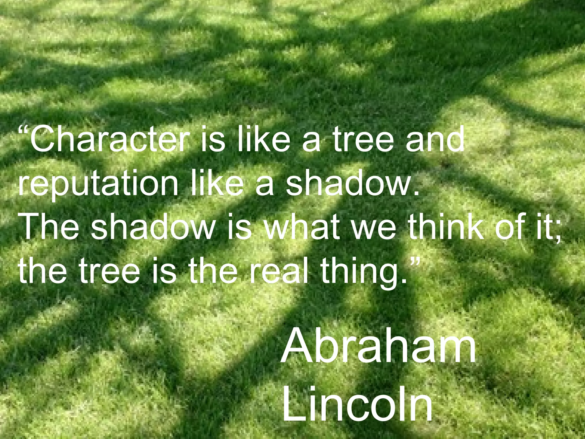 “Character is like a tree and
reputation like a shadow.
The shadow is what we think of it;
the tree is the real thing.”
Abraham
Lincoln
 