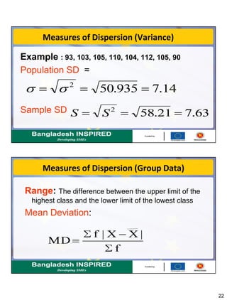 22
Measures of Dispersion (Variance)
Example : 93, 103, 105, 110, 104, 112, 105, 90
Population SD =
Sample SD
14.7935.502
63.721.582
SS
Measures of Dispersion (Group Data)
Range: The difference between the upper limit of the
highest class and the lower limit of the lowest class
Mean Deviation:
f
|XX|f
MD
 