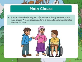 Main Clause
• A main clause is the key part of a sentence. Every sentence has a
main clause. A main clause can form a complete sentence; it makes
sense on its own.
 