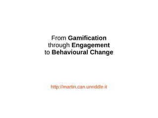 From Gamification
through Engagement
to Behavioural Change
http://martin.can.unriddle.it
 