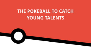 THE POKEBALL TO CATCH
YOUNG TALENTS
 