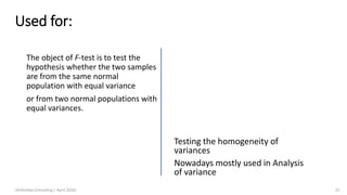 Used for:
The object of F-test is to test the
hypothesis whether the two samples
are from the same normal
population with equal variance
or from two normal populations with
equal variances.
Testing the homogeneity of
variances
Nowadays mostly used in Analysis
of variance
(Arthvidya Consulting | April 2020) 25
 