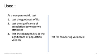 Used :
As a non parametric test
1. test the goodness of fit;
2. test the significance of
association between two
attributes
3. test the homogeneity or the
significance of population
variance.
Test for comparing variances:
(Arthvidya Consulting | April 2020) 29
 