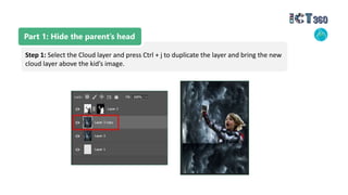Part 1: Hide the parent’s head
Step 1: Select the Cloud layer and press Ctrl + j to duplicate the layer and bring the new
cloud layer above the kid’s image.
 
