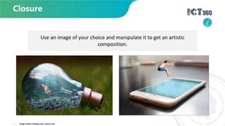 Use an image of your choice and manipulate it to get an artistic
composition.
• Image Credits: Pixabay.com | Ipiccy.com
 