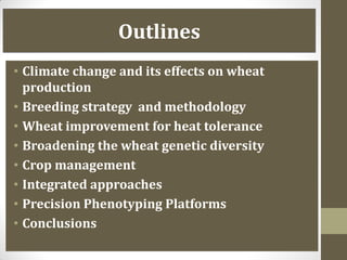 Outlines
• Climate change and its effects on wheat
production
• Breeding strategy and methodology
• Wheat improvement for heat tolerance
• Broadening the wheat genetic diversity
• Crop management
• Integrated approaches
• Precision Phenotyping Platforms
• Conclusions
 