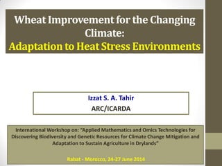 Wheat Improvement for the Changing
Climate:
Adaptation to Heat Stress Environments
Izzat S. A. Tahir
ARC/ICARDA
International Workshop on: “Applied Mathematics and Omics Technologies for
Discovering Biodiversity and Genetic Resources for Climate Change Mitigation and
Adaptation to Sustain Agriculture in Drylands”
Rabat - Morocco, 24-27 June 2014
 
