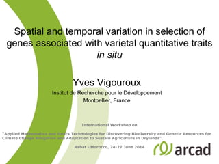 Spatial and temporal variation in selection of
genes associated with varietal quantitative traits
in situ
Yves Vigouroux
Institut de Recherche pour le Développement
Montpellier, France
International Workshop on
“Applied Mathematics and Omics Technologies for Discovering Biodiversity and Genetic Resources for
Climate Change Mitigation and Adaptation to Sustain Agriculture in Drylands”
Rabat - Morocco, 24-27 June 2014
 