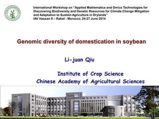 Genomic diversity of domestication in soybean
Institute of Crop Science
Chinese Academy of Agricultural Sciences
Li-juan Qiu
International Workshop on “Applied Mathematics and Omics Technologies for
Discovering Biodiversity and Genetic Resources for Climate Change Mitigation
and Adaptation to Sustain Agriculture in Drylands”
IAV Hassan II – Rabat - Morocco, 24-27 June 2014
 