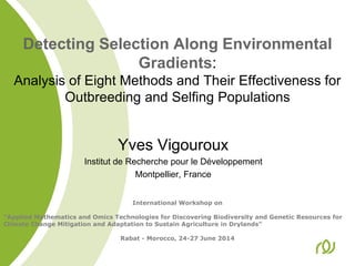 Detecting Selection Along Environmental
Gradients:
Analysis of Eight Methods and Their Effectiveness for
Outbreeding and Selfing Populations
Yves Vigouroux
Institut de Recherche pour le Développement
Montpellier, France
International Workshop on
“Applied Mathematics and Omics Technologies for Discovering Biodiversity and Genetic Resources for
Climate Change Mitigation and Adaptation to Sustain Agriculture in Drylands”
Rabat - Morocco, 24-27 June 2014
 