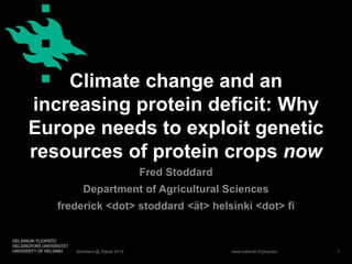 www.helsinki.fi/yliopisto
Climate change and an
increasing protein deficit: Why
Europe needs to exploit genetic
resources of protein crops now
Fred Stoddard
Department of Agricultural Sciences
frederick <dot> stoddard <ät> helsinki <dot> fi
Stoddard @ Rabat 2014 1
 