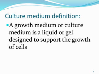 Culture medium definition:
A growth medium or culture
medium is a liquid or gel
designed to support the growth
of cells
5
 