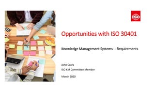 Opportunities with ISO 30401
Knowledge Management Systems -- Requirements
John Coles
ISO KM Committee Member
March 2020
 