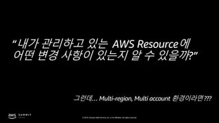 © 2019, Amazon Web Services, Inc. or its affiliates. All rights reserved.
“내가 관리하고 있는 AWS Resource에
어떤 변경 사항이 있는지 알 수 있을까?”
그런데… Multi-region, Multi account 환경이라면 ???
 