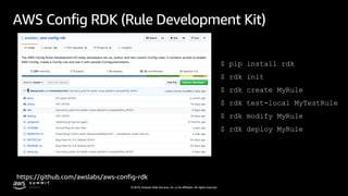© 2019, Amazon Web Services, Inc. or its affiliates. All rights reserved.
AWS Config RDK (Rule Development Kit)
https://github.com/awslabs/aws-config-rdk
$ pip install rdk
$ rdk init
$ rdk create MyRule
$ rdk test-local MyTestRule
$ rdk modify MyRule
$ rdk deploy MyRule
 
