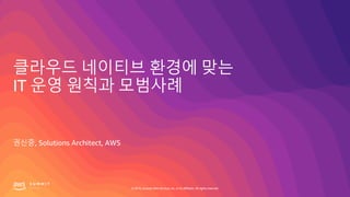 © 2019, Amazon Web Services, Inc. or its affiliates. All rights reserved.
클라우드 네이티브 환경에 맞는
IT 운영 원칙과 모범사례
권신중, Solutions Architect, AWS
 
