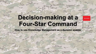 Decision-making at a
Four-Star Command
How to use Knowledge Management as a decision enabler
 