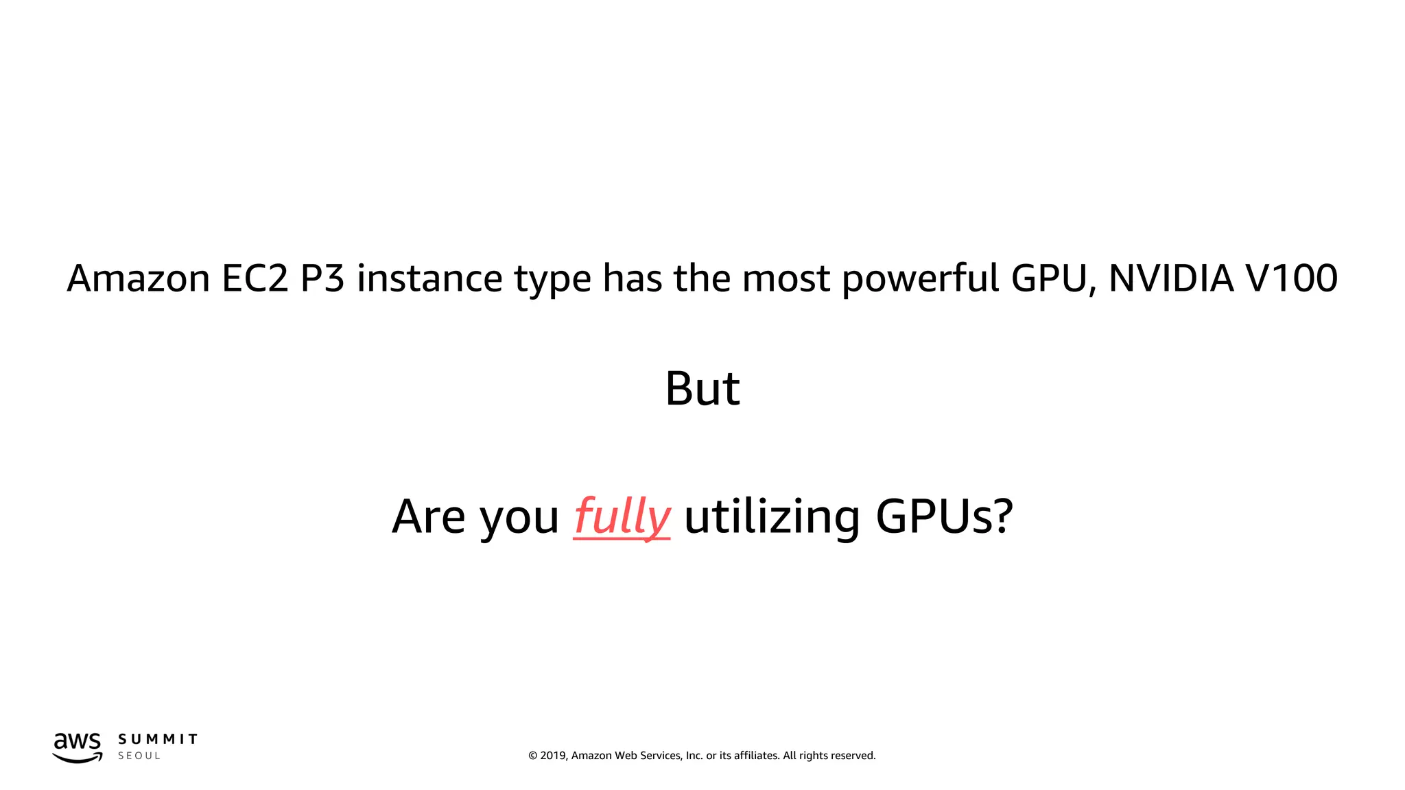 © 2019, Amazon Web Services, Inc. or its affiliates. All rights reserved.
Amazon EC2 P3 instance type has the most powerful GPU, NVIDIA V100
But
Are you fully utilizing GPUs?
 