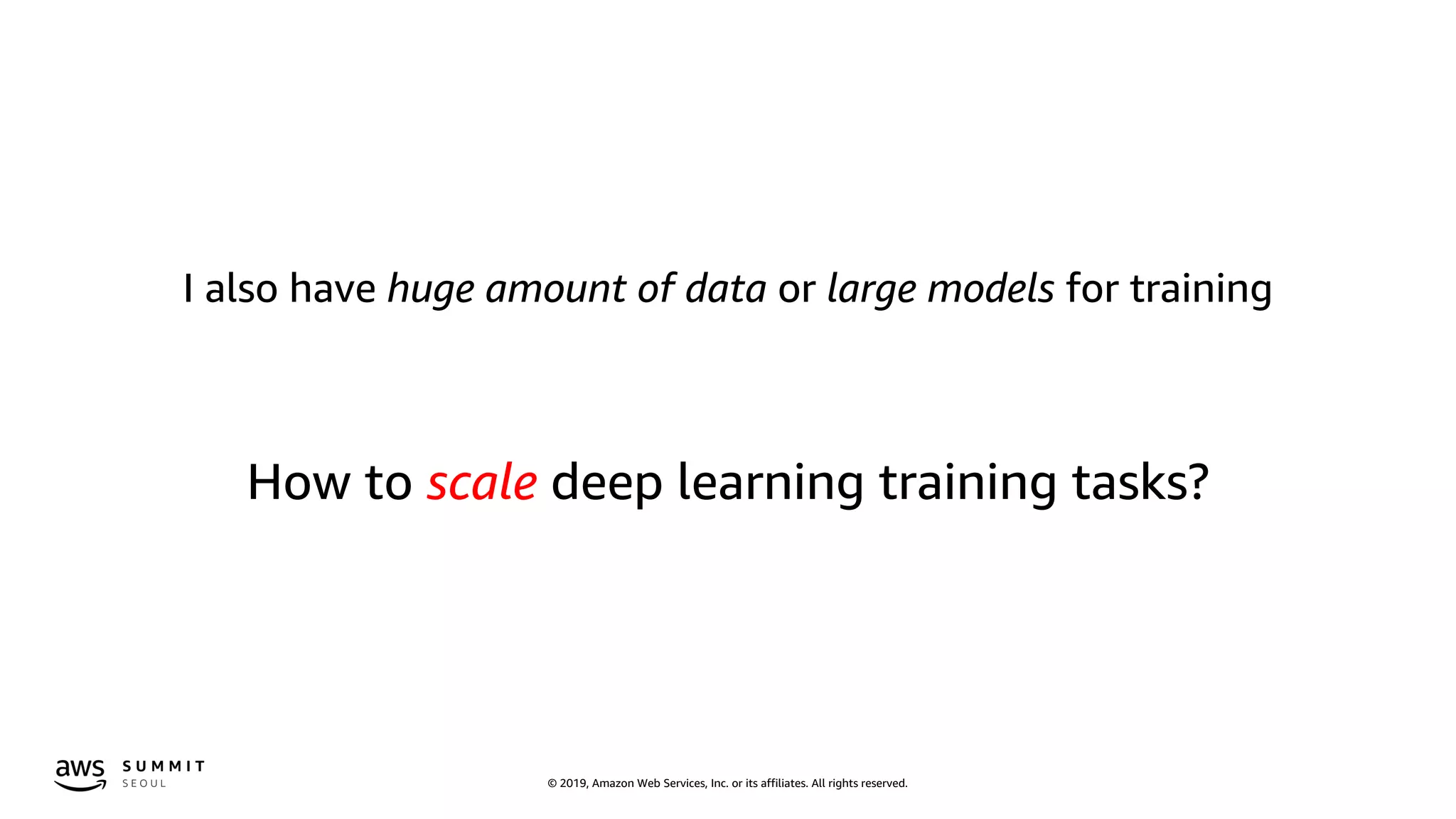 © 2019, Amazon Web Services, Inc. or its affiliates. All rights reserved.
I also have huge amount of data or large models for training
How to scale deep learning training tasks?
 