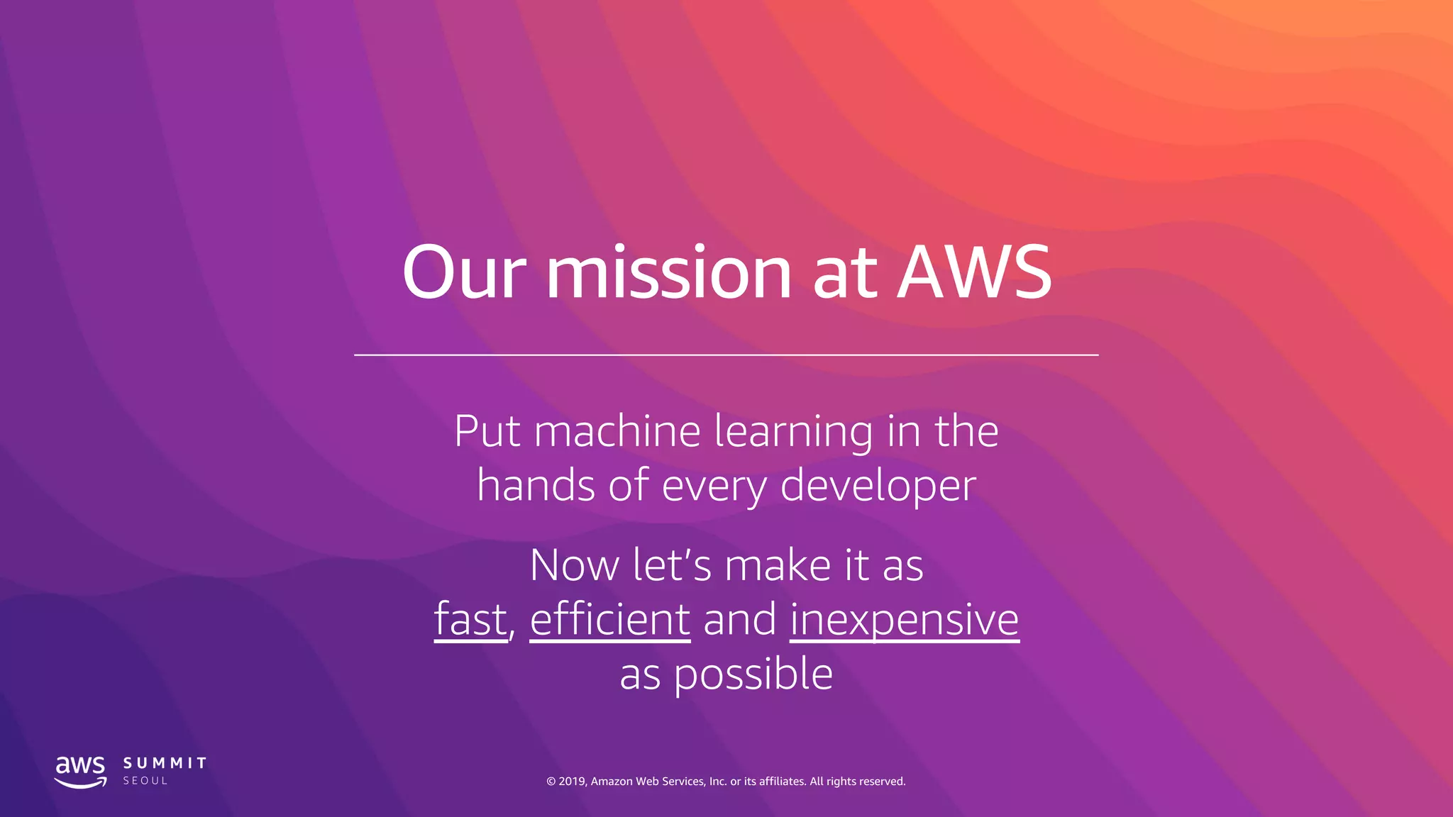 © 2019, Amazon Web Services, Inc. or its affiliates. All rights reserved.© 2019, Amazon Web Services, Inc. or its affiliates. All rights reserved.
Now let’s make it as
fast, efficient and inexpensive
as possible
Put machine learning in the
hands of every developer
 