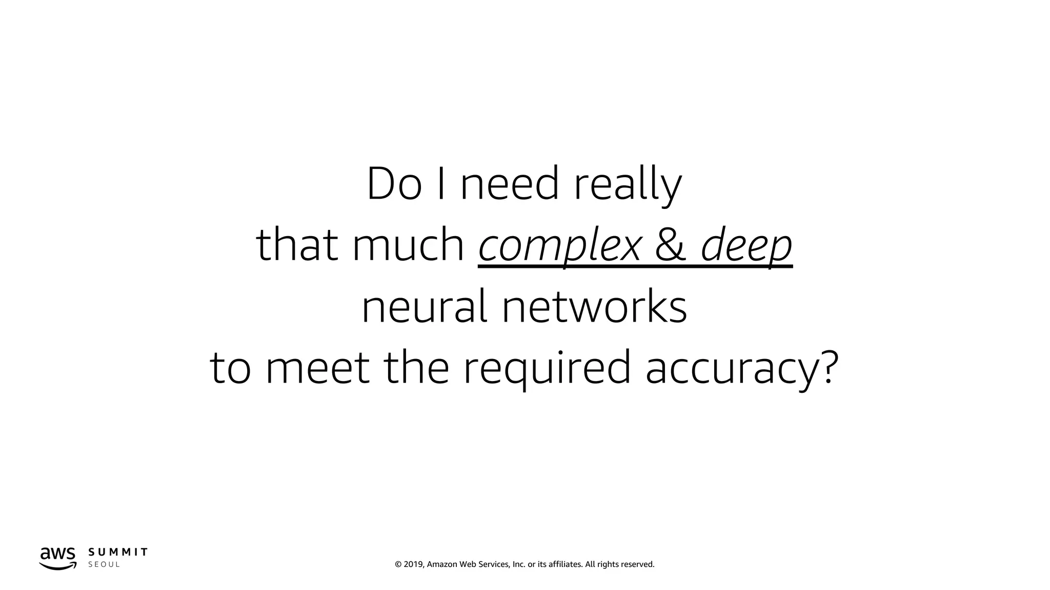 © 2019, Amazon Web Services, Inc. or its affiliates. All rights reserved.
Do I need really
that much complex & deep
neural networks
to meet the required accuracy?
 