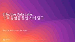 © 2019, Amazon Web Services, Inc. or its affiliates. All rights reserved.
Effective Data Lake:
고객 경험을 통한 사례 탐구
유다니엘, 솔루션즈 아키텍트, AWS
 