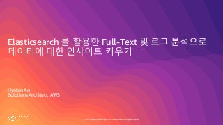 © 2019, Amazon Web Services, Inc. or its affiliates. All rights reserved.
Elasticsearch 를 활용한 Full-Text 및 로그 분석으로
데이터에 대한 인사이트 키우기
Hyobin An
Solutions Architect, AWS
 