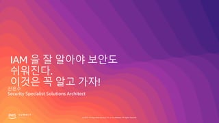© 2019, Amazon Web Services, Inc. or its affiliates. All rights reserved.
IAM 을 잘 알아야 보안도
쉬워진다.
이것은 꼭 알고 가자!신은수
Security Specialist Solutions Architect
 