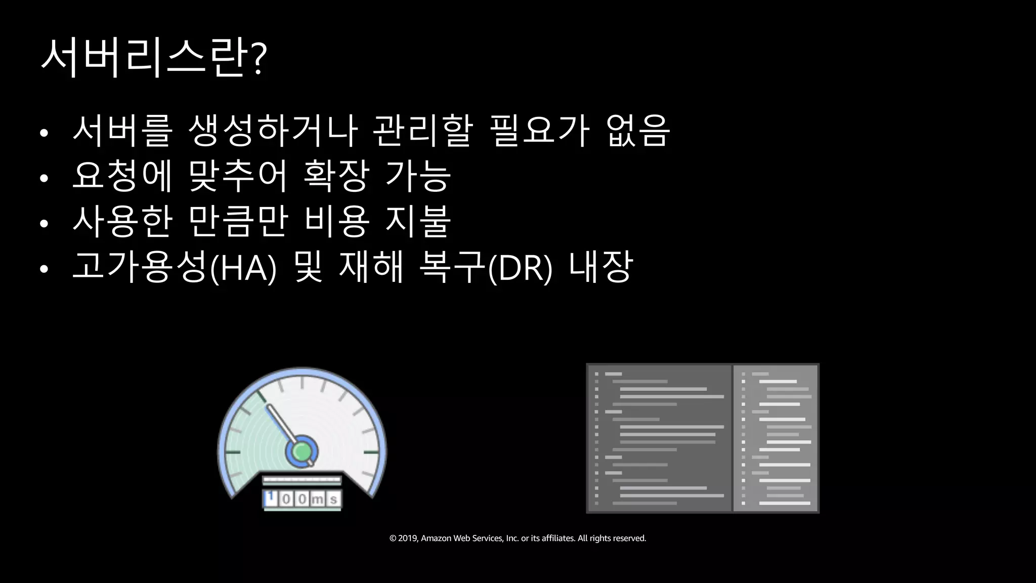 © 2019, Amazon Web Services, Inc. or its affiliates. All rights reserved.
서버리스란?
• 서버를 생성하거나 관리할 필요가 없음
• 요청에 맞추어 확장 가능
• 사용한 만큼만 비용 지불
• 고가용성(HA) 및 재해 복구(DR) 내장
 