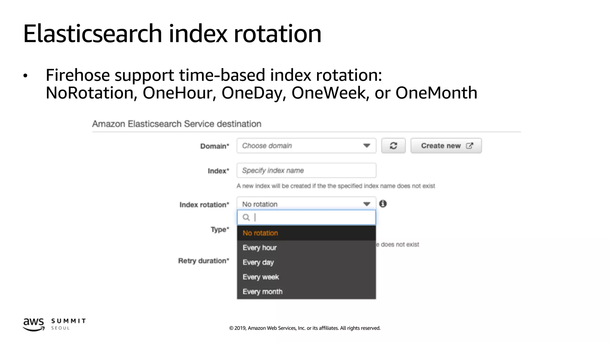 © 2019, Amazon Web Services, Inc. or its affiliates. All rights reserved.
Elasticsearch index rotation
• Firehose support time-based index rotation:
NoRotation, OneHour, OneDay, OneWeek, or OneMonth
 