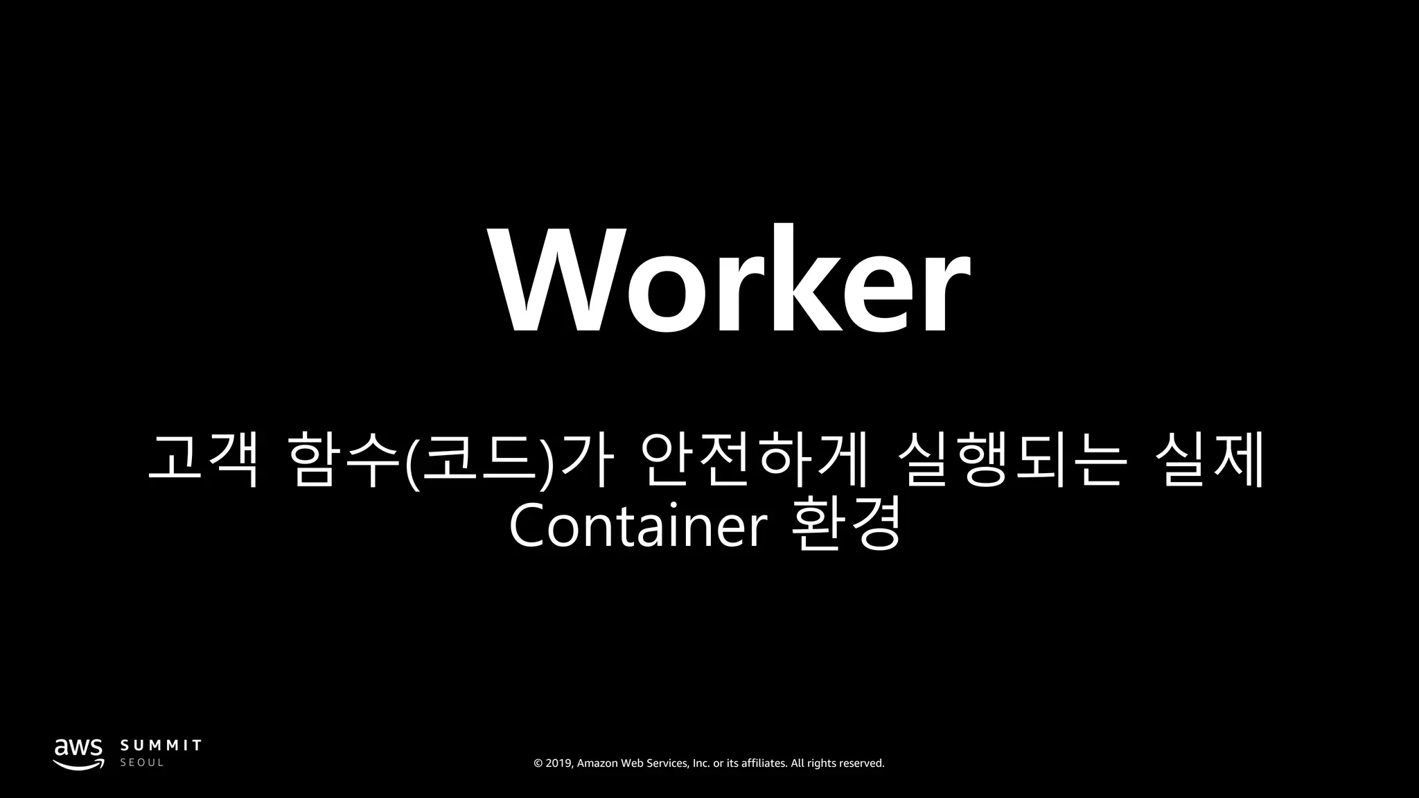 © 2019, Amazon Web Services, Inc. or its affiliates. All rights reserved.
Worker
고객 함수(코드)가 안전하게 실행되는 실제
Container 환경
 