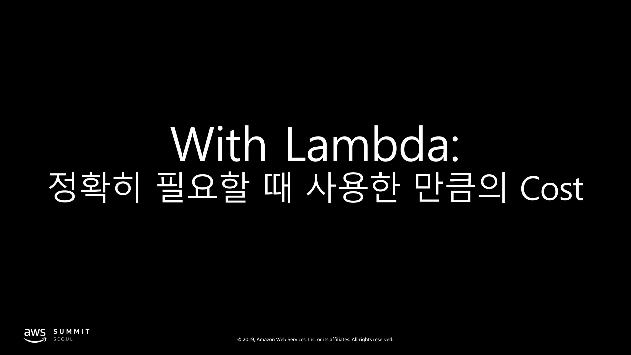 © 2019, Amazon Web Services, Inc. or its affiliates. All rights reserved.
With Lambda:
정확히 필요할 때 사용한 만큼의 Cost
 