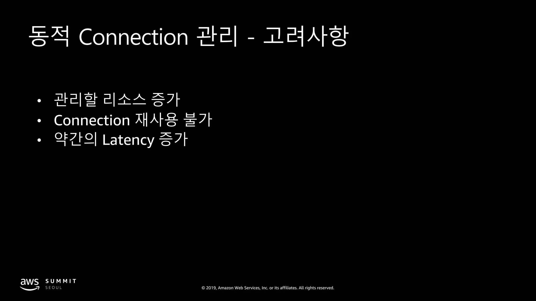 © 2019, Amazon Web Services, Inc. or its affiliates. All rights reserved.
동적 Connection 관리 - 고려사항
• 관리할 리소스 증가
• Connection 재사용 불가
• 약간의 Latency 증가
 