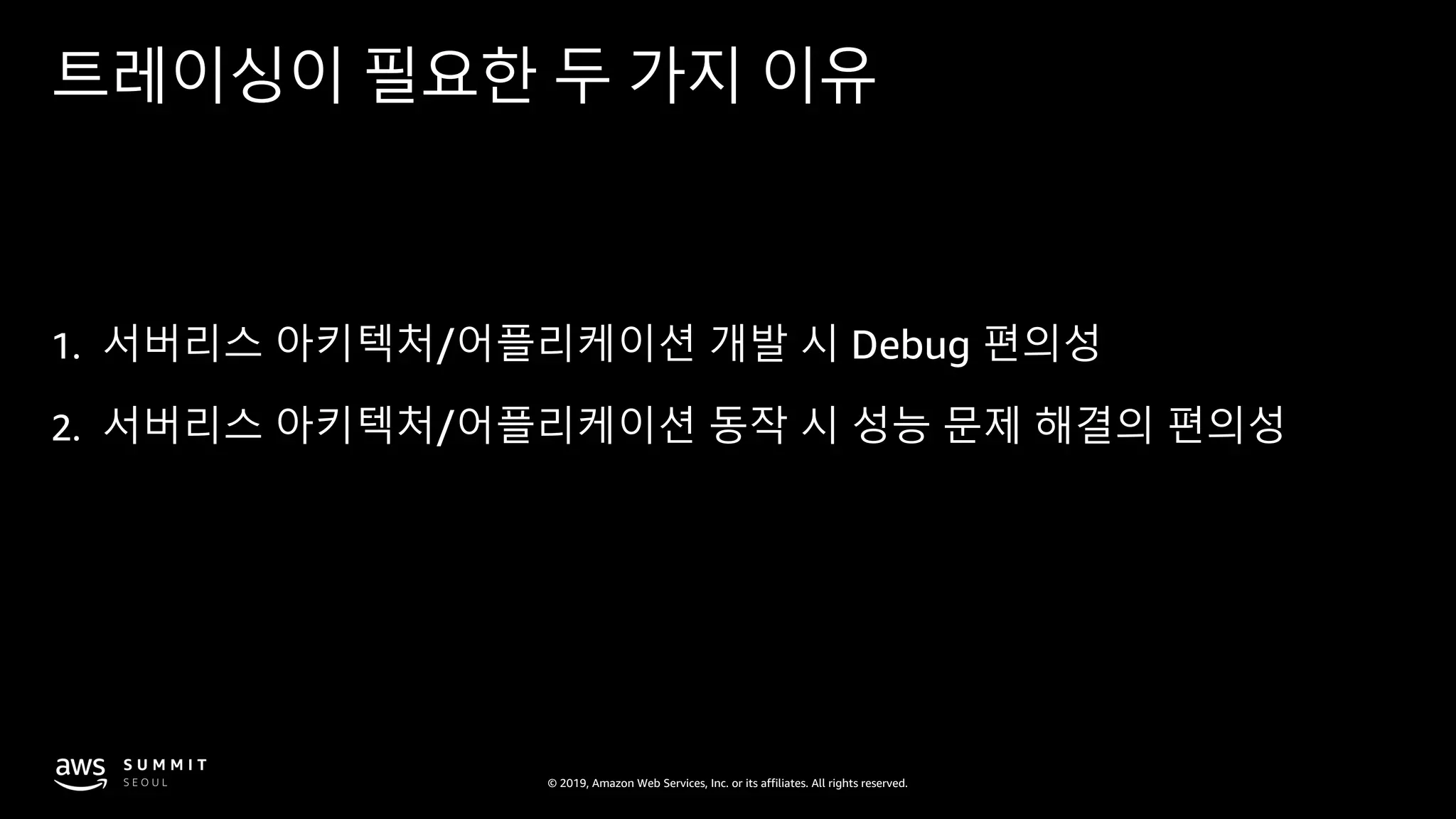 © 2019, Amazon Web Services, Inc. or its affiliates. All rights reserved.
트레이싱이 필요한 두 가지 이유
1. 서버리스 아키텍처/어플리케이션 개발 시 Debug 편의성
2. 서버리스 아키텍처/어플리케이션 동작 시 성능 문제 해결의 편의성
 