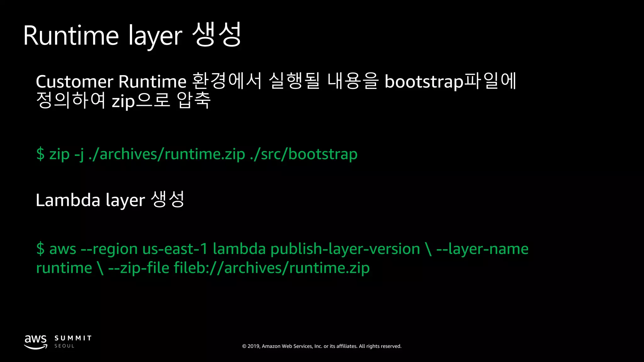 © 2019, Amazon Web Services, Inc. or its affiliates. All rights reserved.
Runtime layer 생성
$ zip -j ./archives/runtime.zip ./src/bootstrap
$ aws --region us-east-1 lambda publish-layer-version  --layer-name
runtime  --zip-file fileb://archives/runtime.zip
 