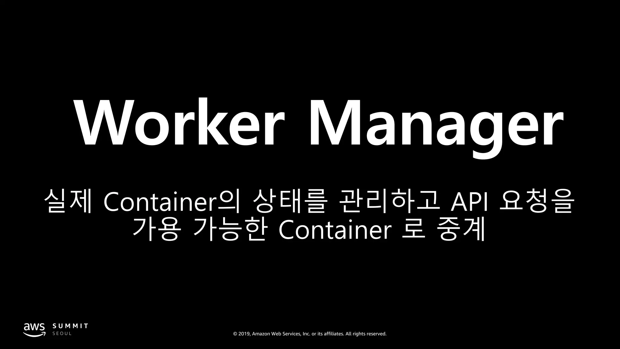 © 2019, Amazon Web Services, Inc. or its affiliates. All rights reserved.
Worker Manager
실제 Container의 상태를 관리하고 API 요청을
가용 가능한 Container 로 중계
 