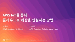 © 2019, Amazon Web Services, Inc. or its affiliates. All rights reserved.
AWS IoT를 통해
클라우드로 세상을 연결하는 방법
이종화
AWS Solutions Architect
최원근
AWS Associate Solutions Architect
 