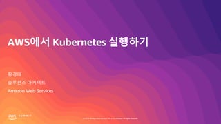 © 2019, Amazon Web Services, Inc. or its affiliates. All rights reserved.
AWS에서 Kubernetes 실행하기
황경태
솔루션즈 아키텍트
Amazon Web Services
 