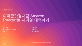 © 2019, Amazon Web Services, Inc. or its affiliates. All rights reserved.
아마존닷컴처럼 Amazon
Forecast로 시계열 예측하기
강지양
솔루션즈아키텍트
AWS
S e s s i o n I D
강태욱
매니저
GSSHOP
 