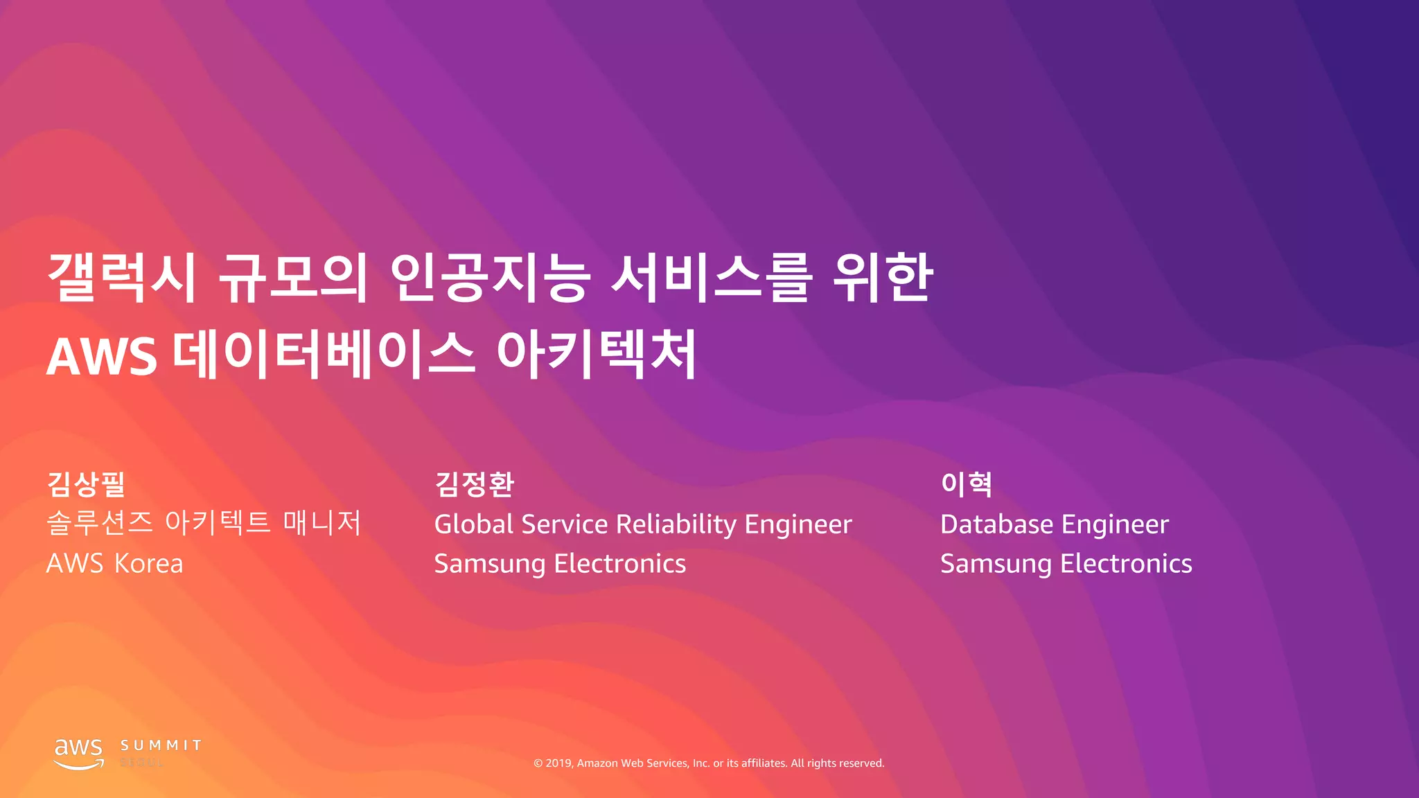 © 2019, Amazon Web Services, Inc. or its affiliates. All rights reserved.© 2019, Amazon Web Services, Inc. or its affiliates. All rights reserved.
갤럭시 규모의 인공지능 서비스를 위한
AWS 데이터베이스 아키텍처
김상필
솔루션즈 아키텍트 매니저
AWS Korea
이혁
Database Engineer
Samsung Electronics
김정환
Global Service Reliability Engineer
Samsung Electronics
 