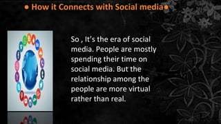 ● How it Connects with Social media●
So , It’s the era of social
media. People are mostly
spending their time on
social media. But the
relationship among the
people are more virtual
rather than real.
 