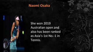 Naomi Osaka
She won 2019
Australian open and
also has been ranked
as Asia’s 1st No.-1 in
Tennis.
 