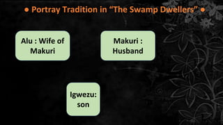 ● Portray Tradition in “The Swamp Dwellers” ●
Alu : Wife of
Makuri
Makuri :
Husband
Igwezu:
son
 