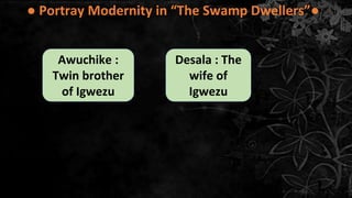 ● Portray Modernity in “The Swamp Dwellers”●
Desala : The
wife of
Igwezu
Awuchike :
Twin brother
of Igwezu
 