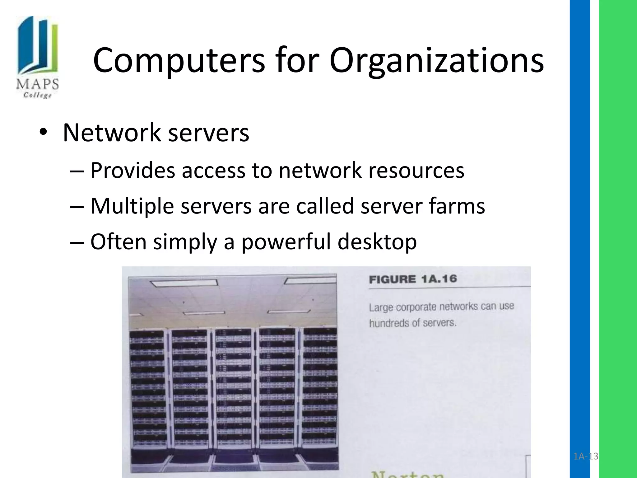 Computers for Organizations
• Network servers
  – Provides access to network resources
  – Multiple servers are called server farms
  – Often simply a powerful desktop




                                               1A-13
 