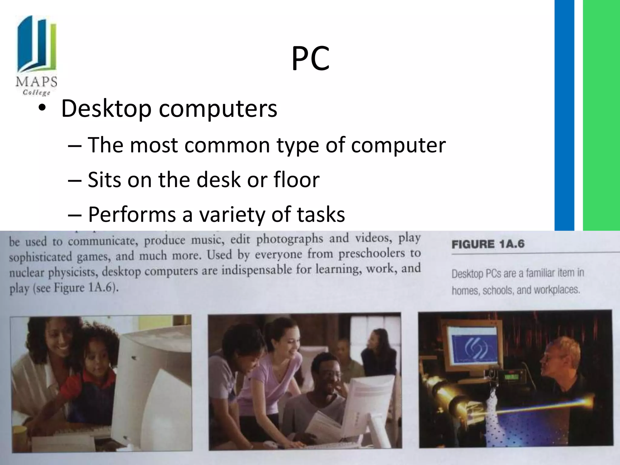 PC
• Desktop computers
  – The most common type of computer
  – Sits on the desk or floor
  – Performs a variety of tasks




                                       1A-3
 
